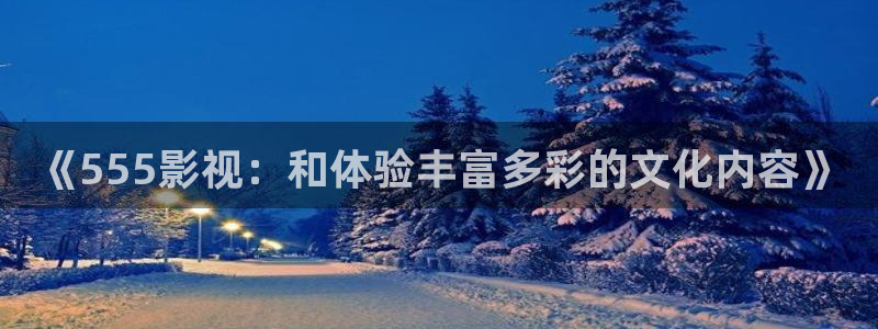 68影院下载：《555影视：和体验丰富多彩的文化内容》