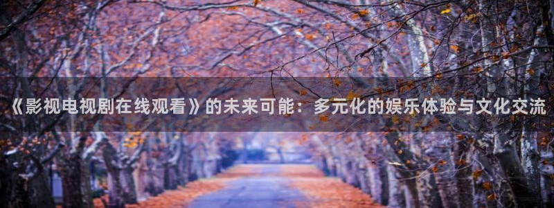 8686影院：《影视电视剧在线观看》的未来可能：多元化的娱乐体验与文化交流